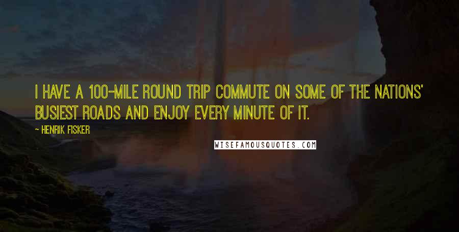 Henrik Fisker quotes: I have a 100-mile round trip commute on some of the nations' busiest roads and enjoy every minute of it. Henrik Fisker quotes: I have a 100-mile round trip commute on some of the nations' busiest roads and enjoy every minute of it.