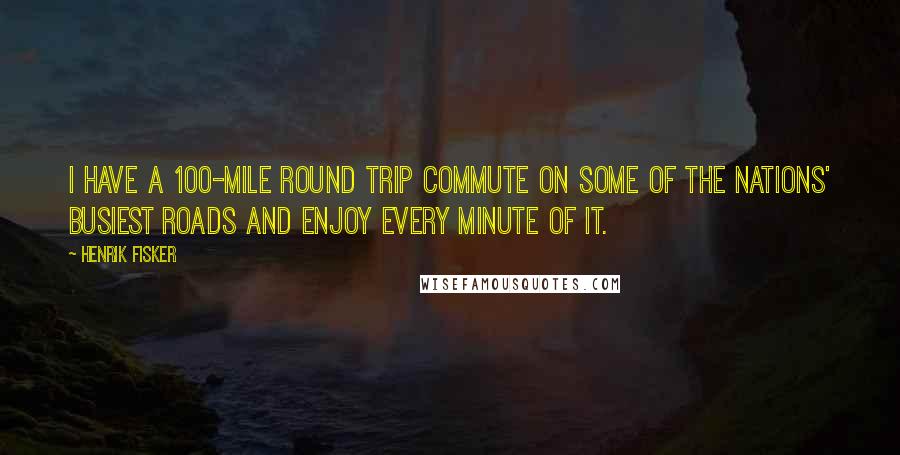 Henrik Fisker quotes: I have a 100-mile round trip commute on some of the nations' busiest roads and enjoy every minute of it.