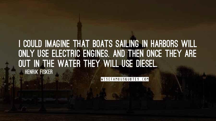 Henrik Fisker quotes: I could imagine that boats sailing in harbors will only use electric engines. And then once they are out in the water they will use diesel. Henrik Fisker quotes: I could imagine that boats sailing in harbors will only use electric engines. And then once they are out in the water they will use diesel.