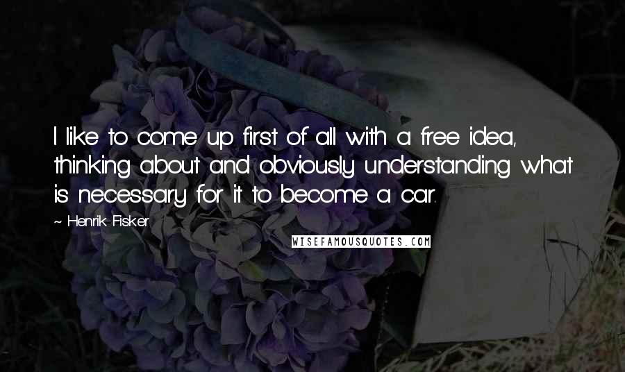 Henrik Fisker quotes: I like to come up first of all with a free idea, thinking about and obviously understanding what is necessary for it to become a car. Henrik Fisker quotes: I like to come up first of all with a free idea, thinking about and obviously understanding what is necessary for it to become a car.