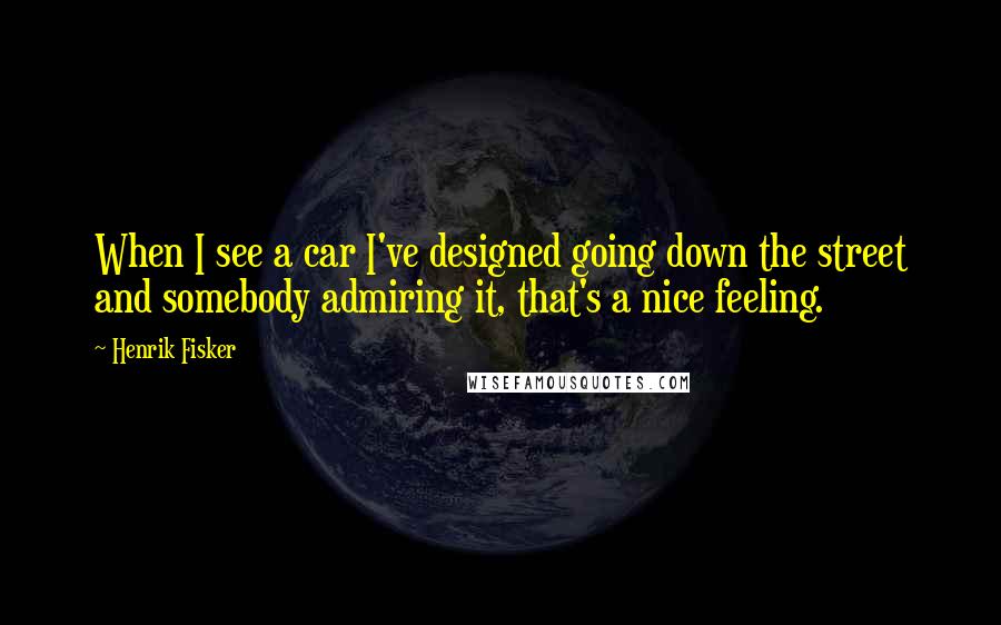 Henrik Fisker quotes: When I see a car I've designed going down the street and somebody admiring it, that's a nice feeling. Henrik Fisker quotes: When I see a car I've designed going down the street and somebody admiring it, that's a nice feeling.