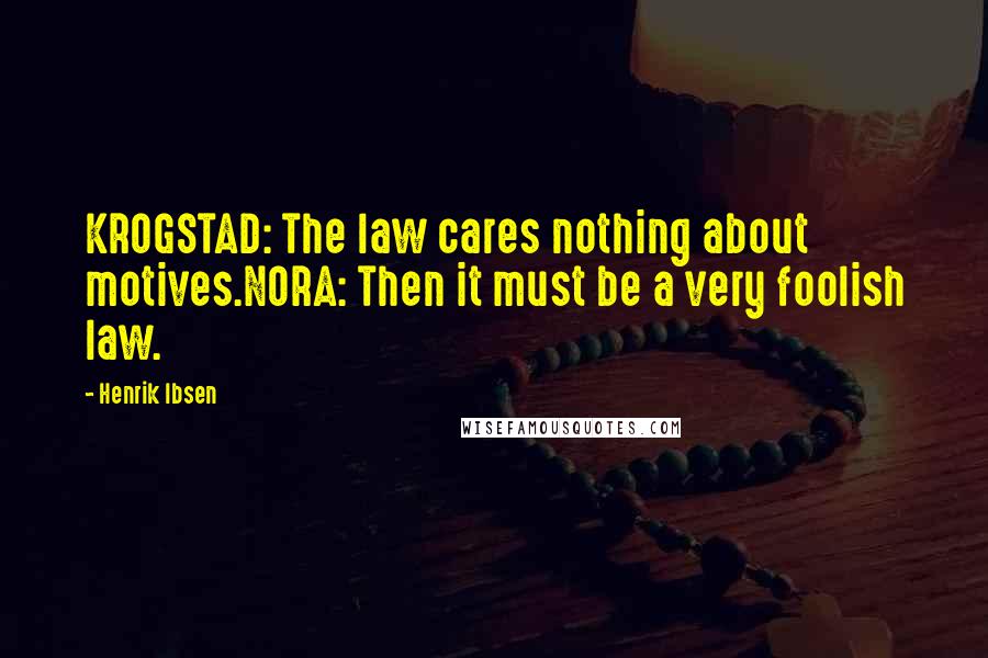 Henrik Ibsen quotes: KROGSTAD: The law cares nothing about motives.NORA: Then it must be a very foolish law.