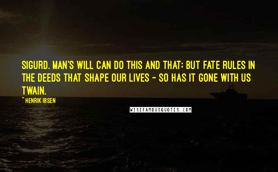 Henrik Ibsen quotes: SIGURD. Man's will can do this and that; but fate rules in the deeds that shape our lives - so has it gone with us twain.