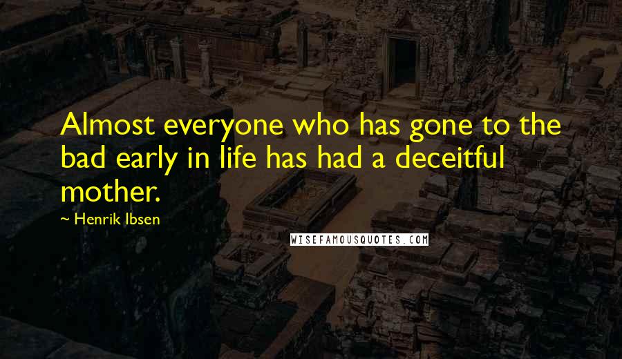 Henrik Ibsen quotes: Almost everyone who has gone to the bad early in life has had a deceitful mother.