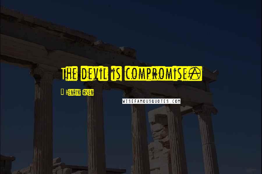 Henrik Ibsen quotes: The devil is compromise.