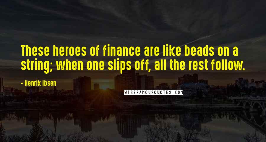 Henrik Ibsen quotes: These heroes of finance are like beads on a string; when one slips off, all the rest follow.