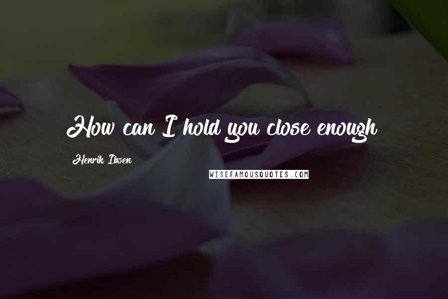Henrik Ibsen quotes: How can I hold you close enough?