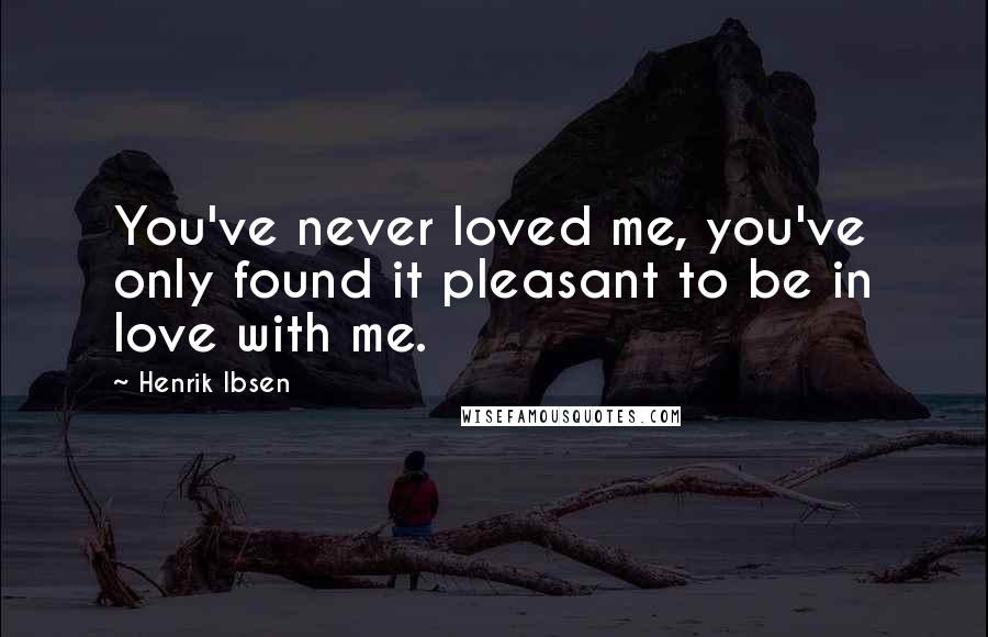 Henrik Ibsen quotes: You've never loved me, you've only found it pleasant to be in love with me.