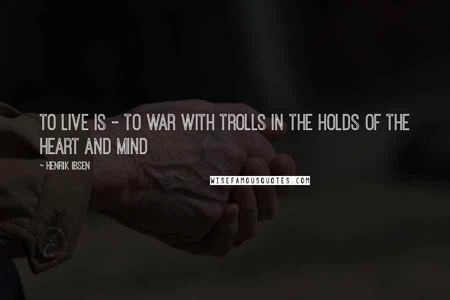 Henrik Ibsen quotes: To live is - to war with trolls In the holds of the heart and mind