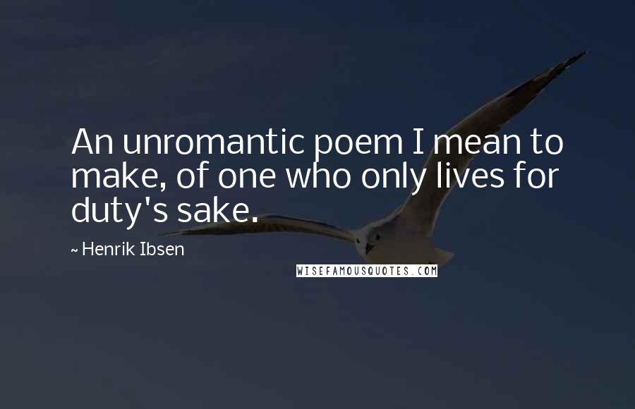 Henrik Ibsen quotes: An unromantic poem I mean to make, of one who only lives for duty's sake.