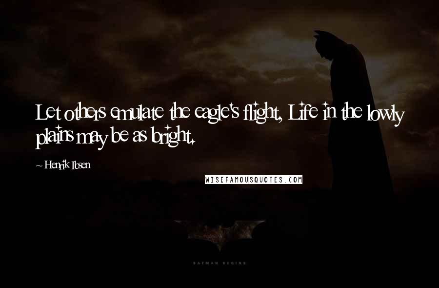 Henrik Ibsen quotes: Let others emulate the eagle's flight, Life in the lowly plains may be as bright.