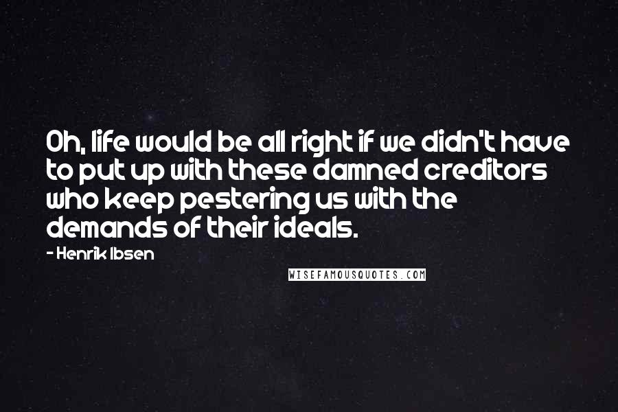 Henrik Ibsen quotes: Oh, life would be all right if we didn't have to put up with these damned creditors who keep pestering us with the demands of their ideals.