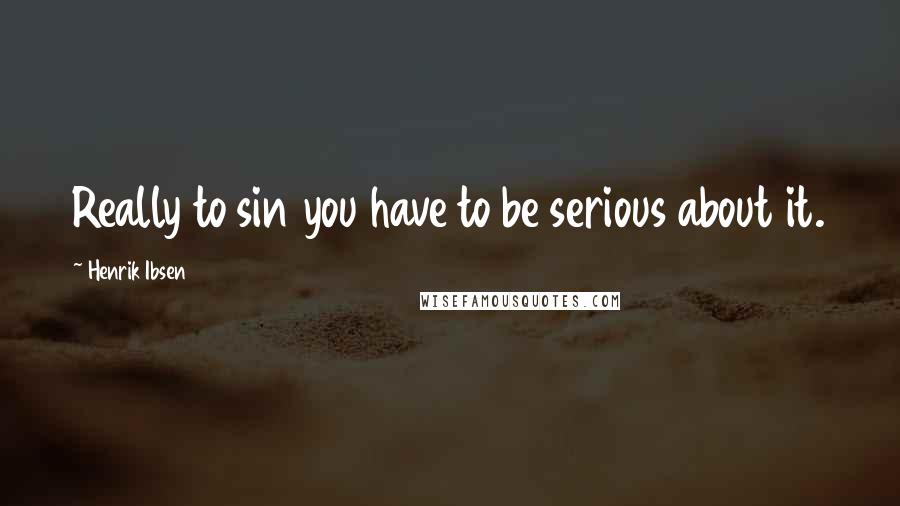 Henrik Ibsen quotes: Really to sin you have to be serious about it.