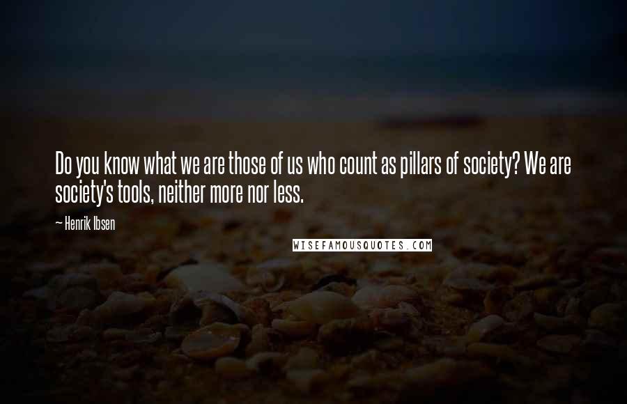 Henrik Ibsen quotes: Do you know what we are those of us who count as pillars of society? We are society's tools, neither more nor less.