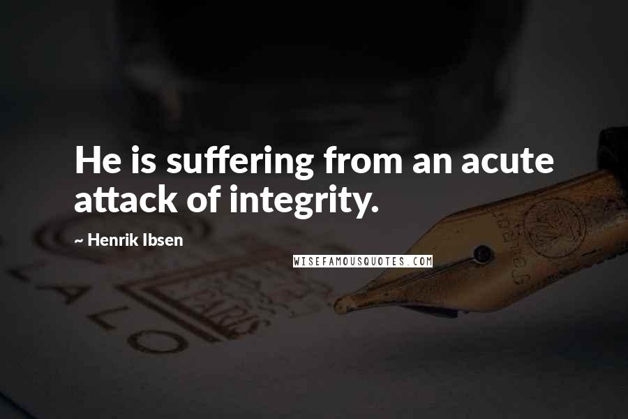 Henrik Ibsen quotes: He is suffering from an acute attack of integrity.