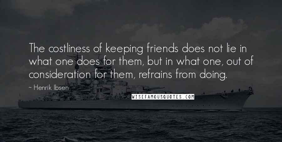 Henrik Ibsen quotes: The costliness of keeping friends does not lie in what one does for them, but in what one, out of consideration for them, refrains from doing.