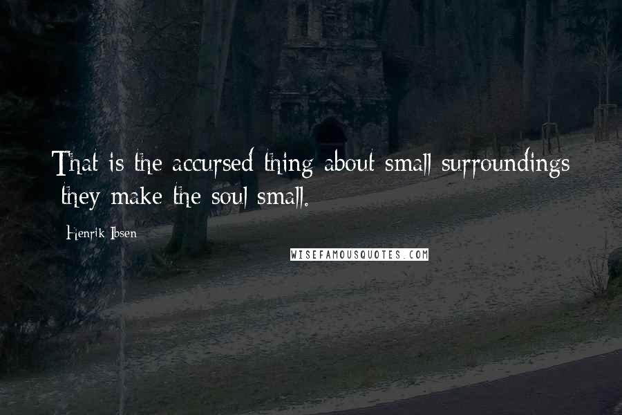 Henrik Ibsen quotes: That is the accursed thing about small surroundings they make the soul small.