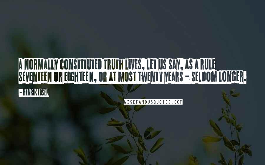 Henrik Ibsen quotes: A normally constituted truth lives, let us say, as a rule seventeen or eighteen, or at most twenty years - seldom longer.