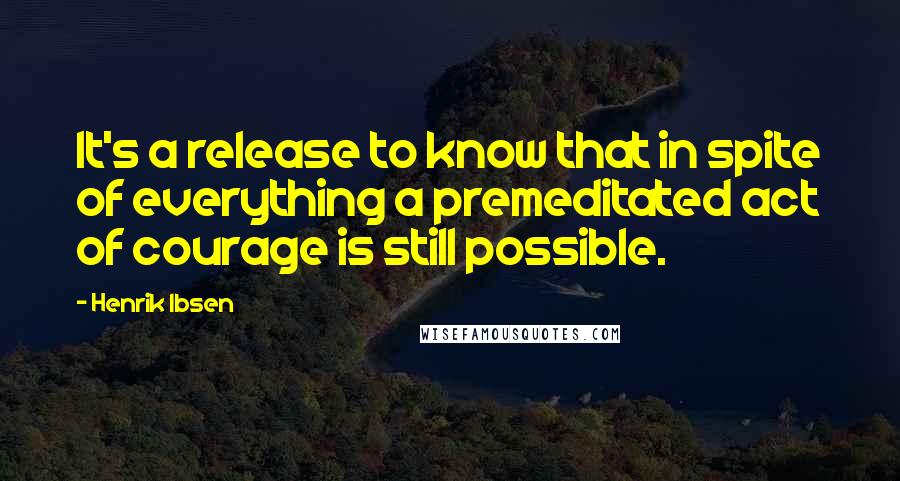 Henrik Ibsen quotes: It's a release to know that in spite of everything a premeditated act of courage is still possible.