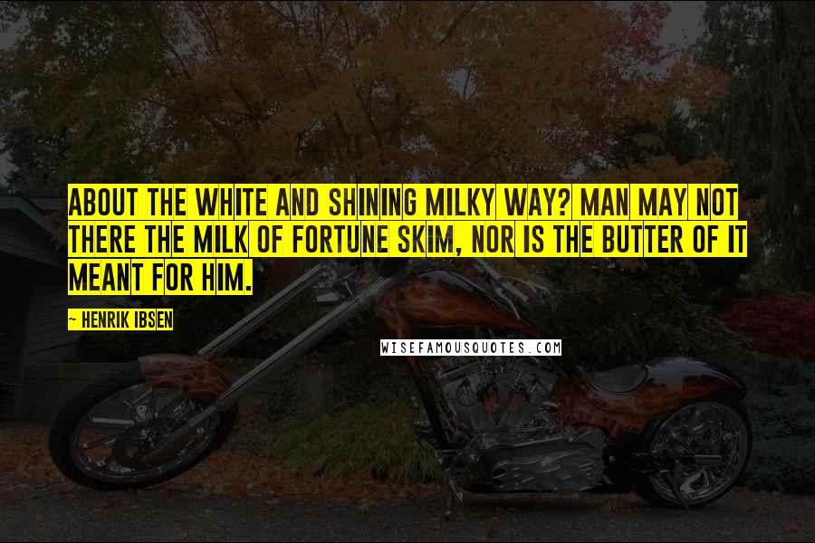 Henrik Ibsen quotes: About the white and shining milky way? Man may not there the milk of fortune skim, Nor is the butter of it meant for him.