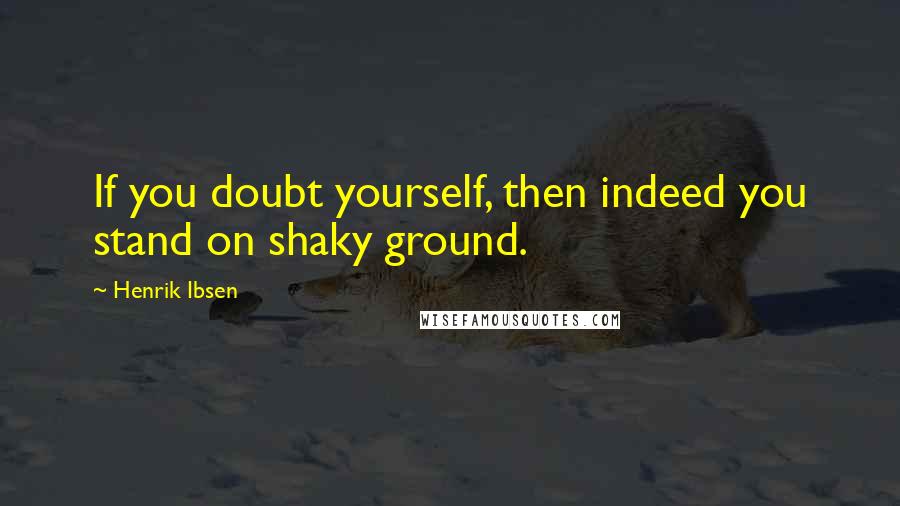 Henrik Ibsen quotes: If you doubt yourself, then indeed you stand on shaky ground.