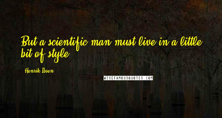 Henrik Ibsen quotes: But a scientific man must live in a little bit of style.