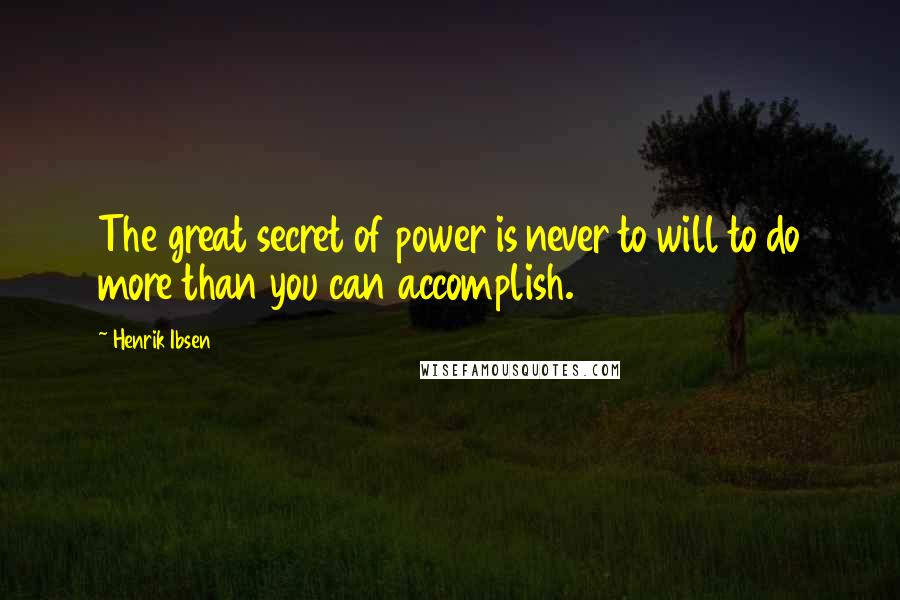 Henrik Ibsen quotes: The great secret of power is never to will to do more than you can accomplish.