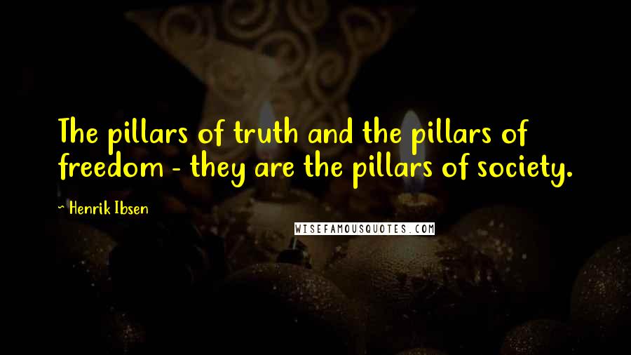 Henrik Ibsen quotes: The pillars of truth and the pillars of freedom - they are the pillars of society.