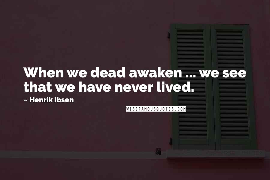 Henrik Ibsen quotes: When we dead awaken ... we see that we have never lived.