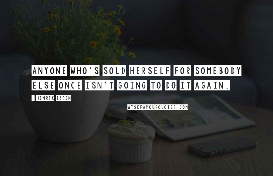 Henrik Ibsen quotes: Anyone who's sold herself for somebody else once isn't going to do it again.