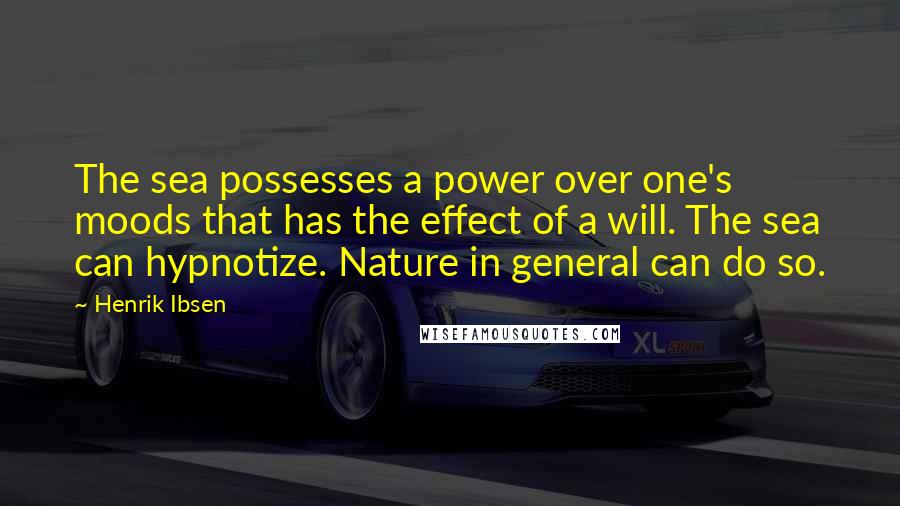 Henrik Ibsen quotes: The sea possesses a power over one's moods that has the effect of a will. The sea can hypnotize. Nature in general can do so.