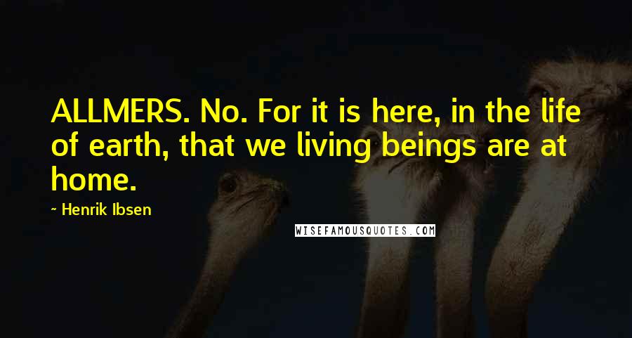 Henrik Ibsen quotes: ALLMERS. No. For it is here, in the life of earth, that we living beings are at home.