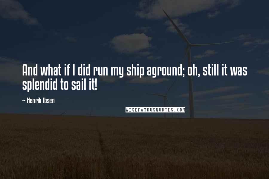 Henrik Ibsen quotes: And what if I did run my ship aground; oh, still it was splendid to sail it!