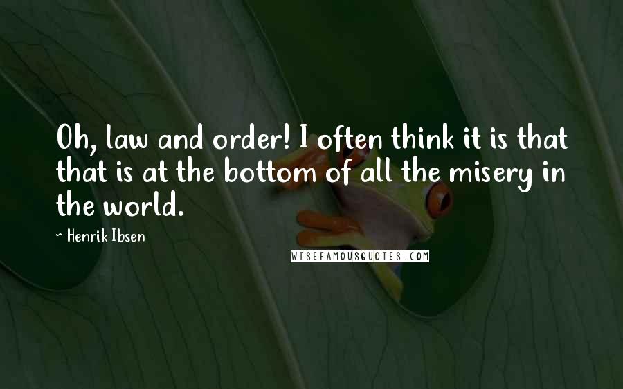 Henrik Ibsen quotes: Oh, law and order! I often think it is that that is at the bottom of all the misery in the world.