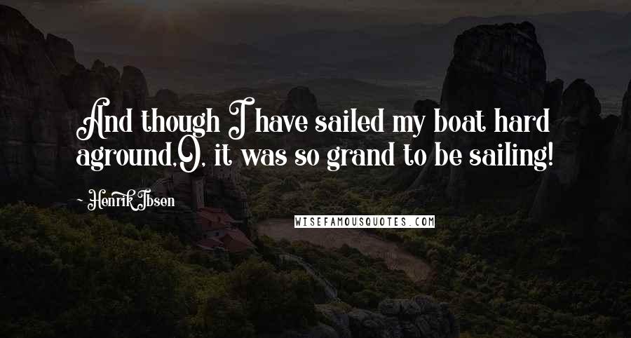 Henrik Ibsen quotes: And though I have sailed my boat hard aground,O, it was so grand to be sailing!