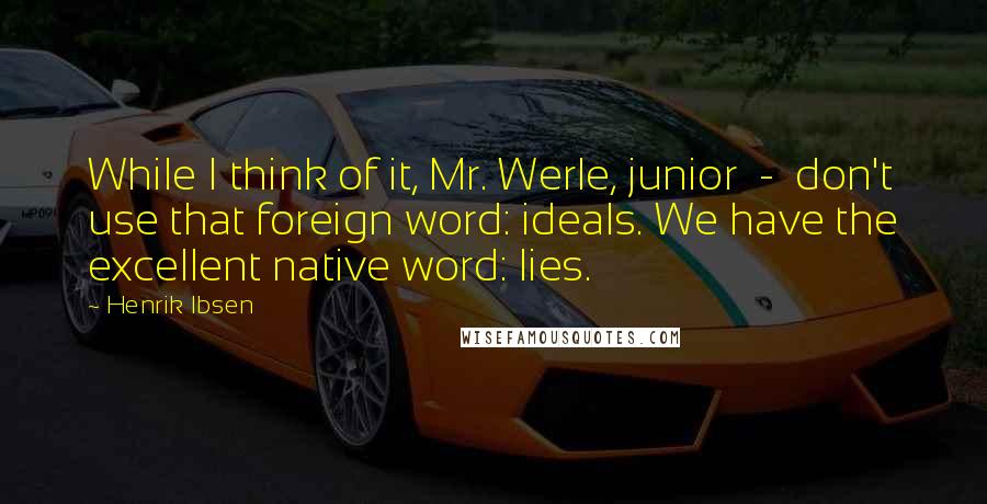 Henrik Ibsen quotes: While I think of it, Mr. Werle, junior - don't use that foreign word: ideals. We have the excellent native word: lies.