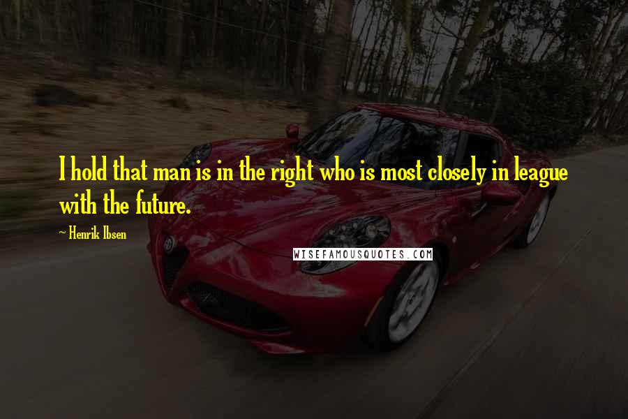 Henrik Ibsen quotes: I hold that man is in the right who is most closely in league with the future.