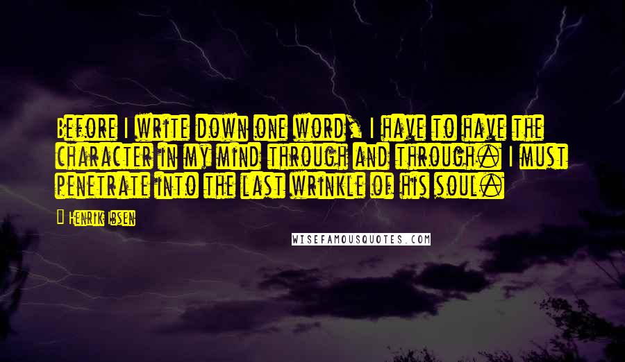 Henrik Ibsen quotes: Before I write down one word, I have to have the character in my mind through and through. I must penetrate into the last wrinkle of his soul.