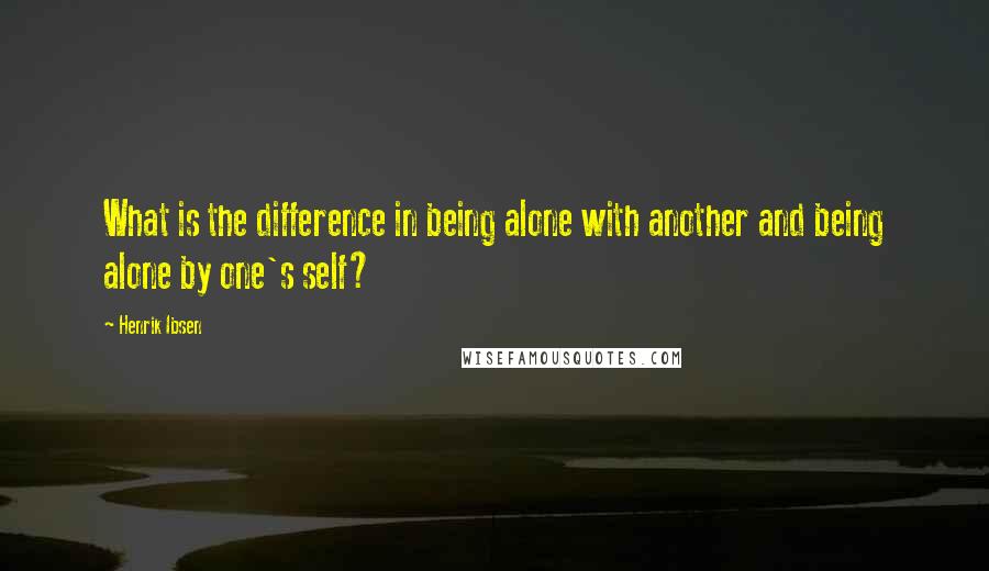 Henrik Ibsen quotes: What is the difference in being alone with another and being alone by one's self?