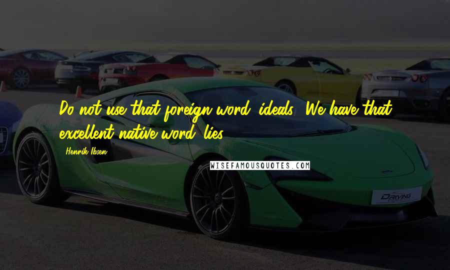 Henrik Ibsen quotes: Do not use that foreign word 'ideals.' We have that excellent native word 'lies.'