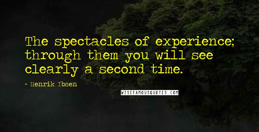 Henrik Ibsen quotes: The spectacles of experience; through them you will see clearly a second time.