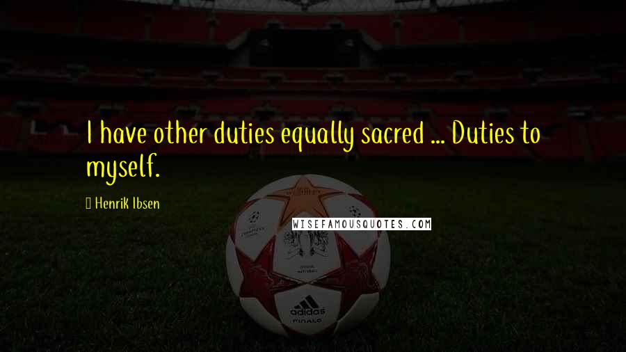 Henrik Ibsen quotes: I have other duties equally sacred ... Duties to myself.