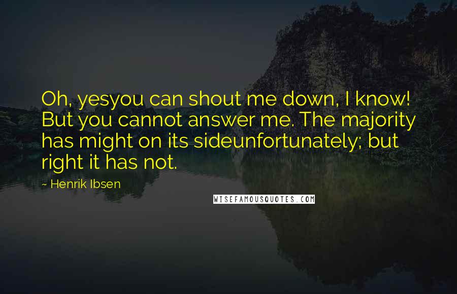 Henrik Ibsen quotes: Oh, yesyou can shout me down, I know! But you cannot answer me. The majority has might on its sideunfortunately; but right it has not.