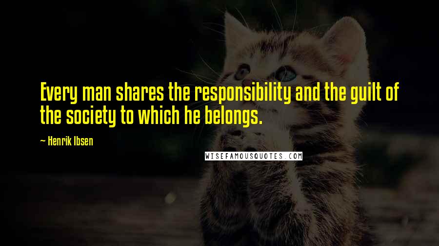 Henrik Ibsen quotes: Every man shares the responsibility and the guilt of the society to which he belongs.