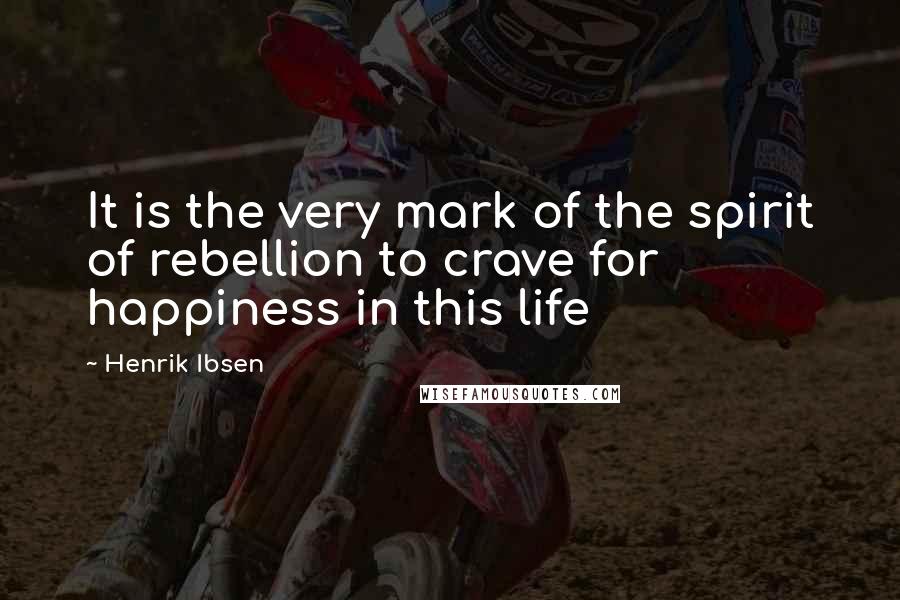 Henrik Ibsen quotes: It is the very mark of the spirit of rebellion to crave for happiness in this life