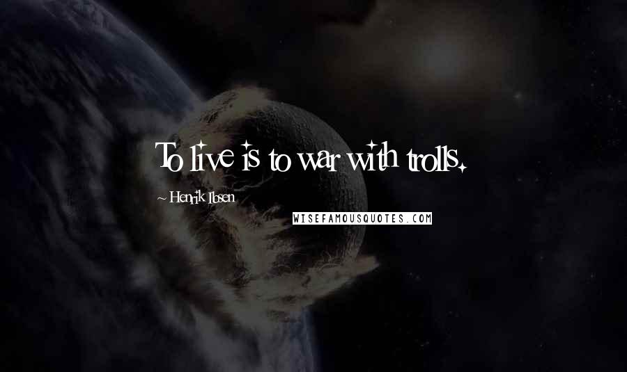 Henrik Ibsen quotes: To live is to war with trolls.