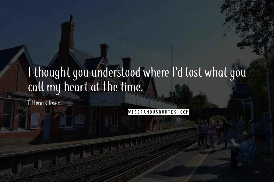 Henrik Ibsen quotes: I thought you understood where I'd lost what you call my heart at the time.