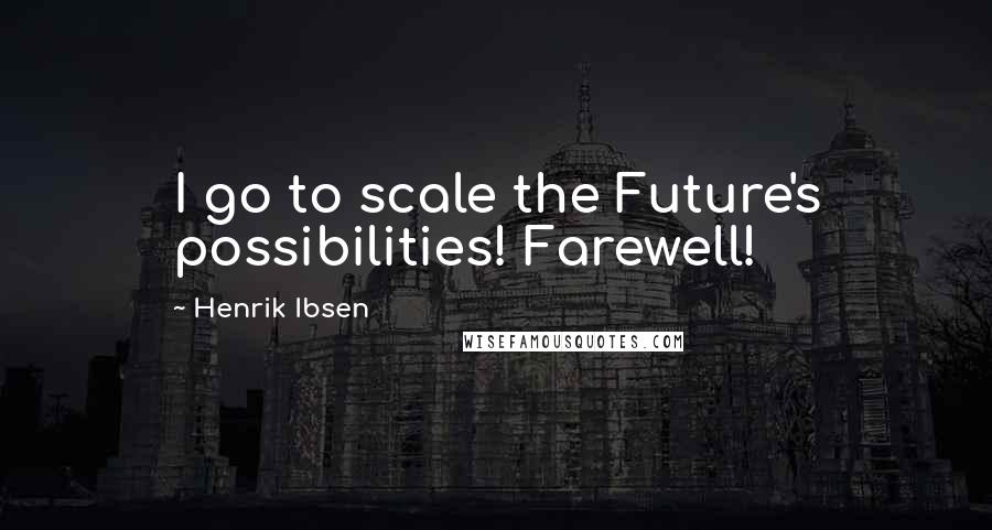 Henrik Ibsen quotes: I go to scale the Future's possibilities! Farewell!