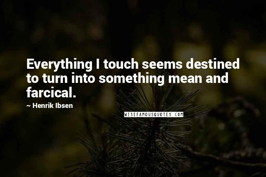 Henrik Ibsen quotes: Everything I touch seems destined to turn into something mean and farcical.