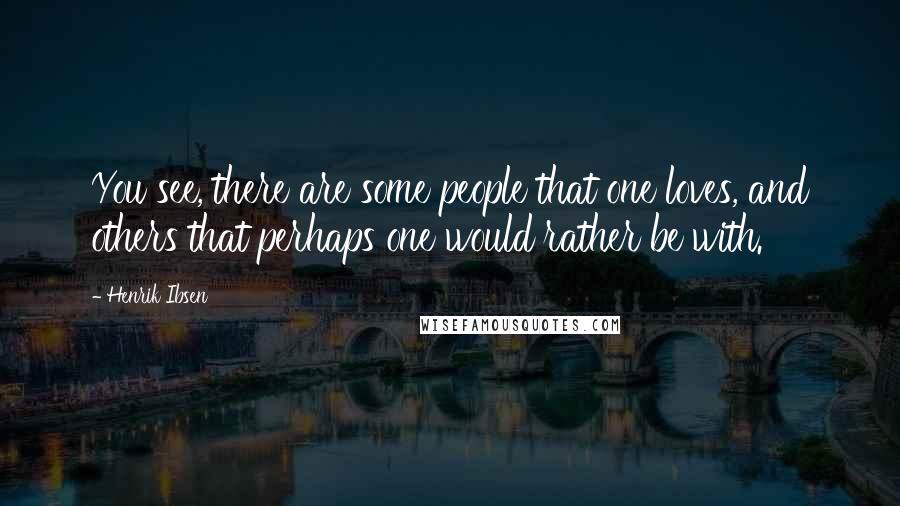 Henrik Ibsen quotes: You see, there are some people that one loves, and others that perhaps one would rather be with.